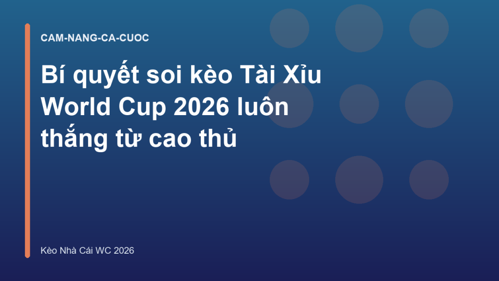 Bí quyết soi kèo Tài Xỉu World Cup 2026 luôn thắng từ cao thủ