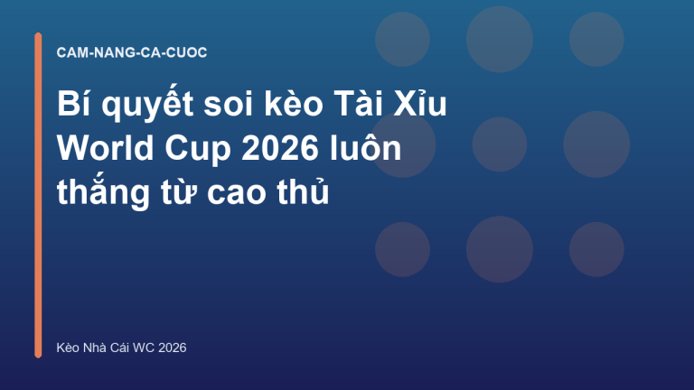 Bí quyết soi kèo Tài Xỉu World Cup 2026 luôn thắng từ cao thủ