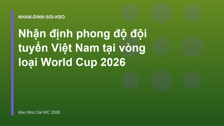Nhận định phong độ đội tuyển Việt Nam tại vòng loại World Cup 2026