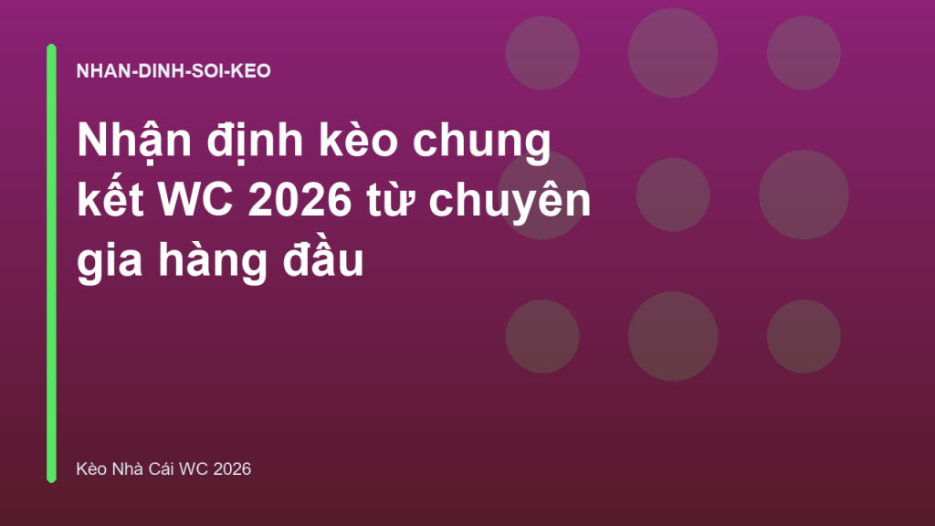 Nhận định kèo chung kết WC 2026 từ chuyên gia hàng đầu