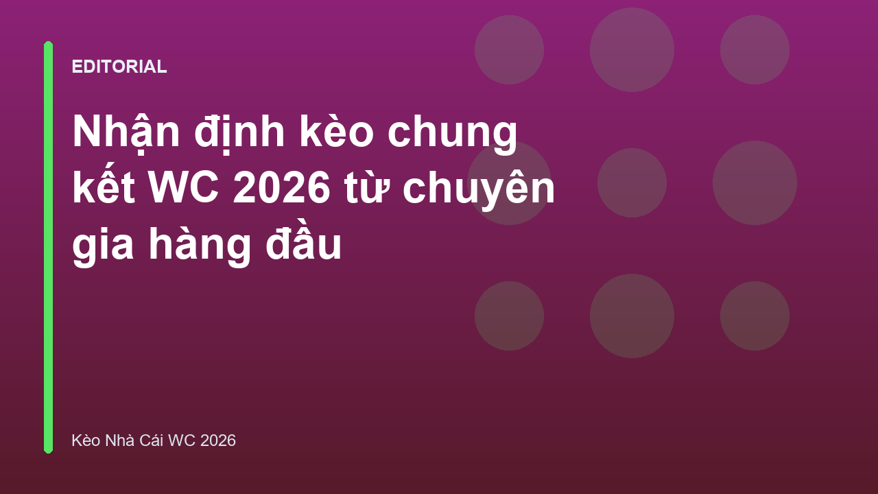 Chuyên gia phân tích nhận định kèo chung kết World Cup 2026