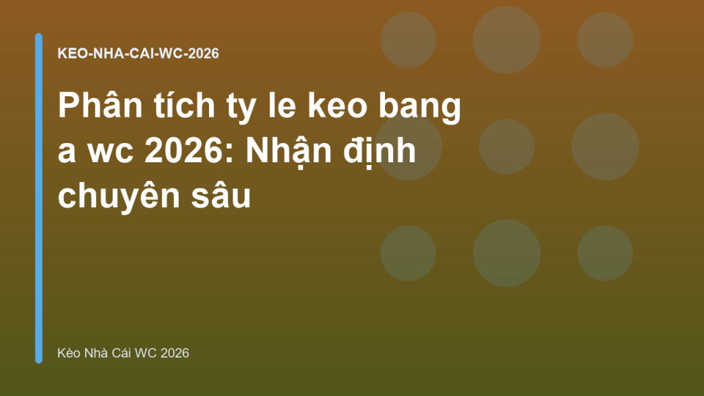 Phân tích ty le keo bang a wc 2026: Nhận định chuyên sâu