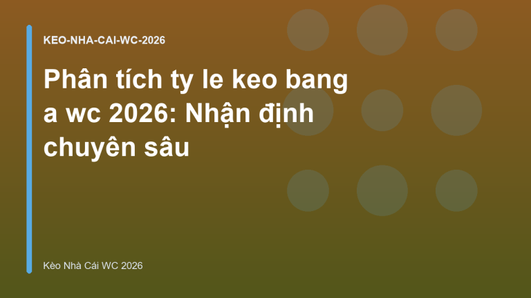 Phân tích ty le keo bang a wc 2026: Nhận định chuyên sâu